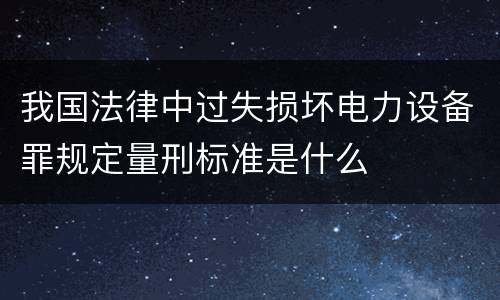 我国法律中过失损坏电力设备罪规定量刑标准是什么