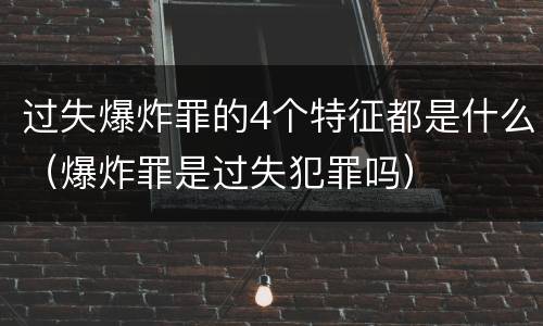 过失爆炸罪的4个特征都是什么（爆炸罪是过失犯罪吗）