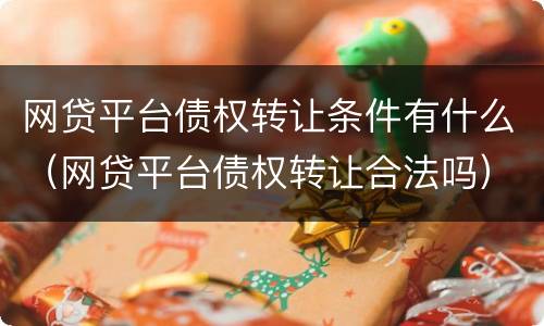网贷平台债权转让条件有什么（网贷平台债权转让合法吗）