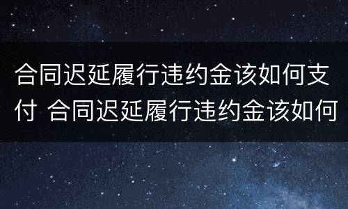 合同迟延履行违约金该如何支付 合同迟延履行违约金该如何支付呢