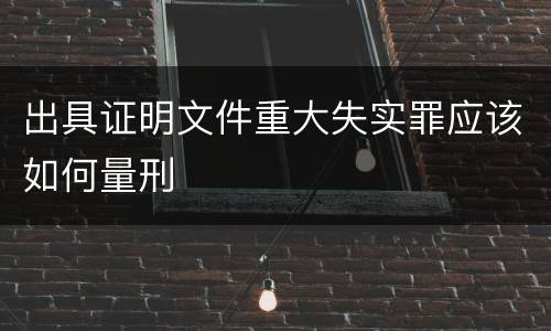 出具证明文件重大失实罪应该如何量刑