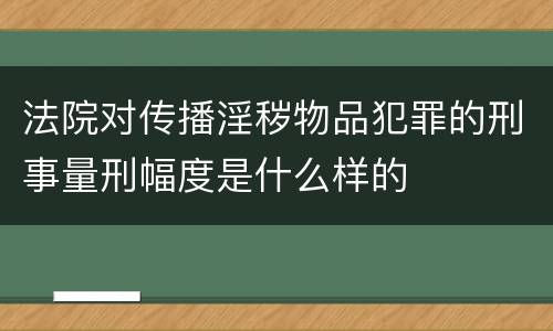 法院对传播淫秽物品犯罪的刑事量刑幅度是什么样的