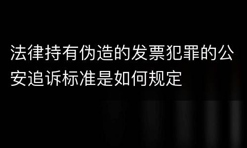 法律持有伪造的发票犯罪的公安追诉标准是如何规定