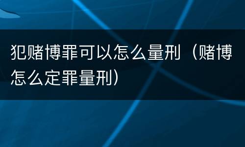 犯赌博罪可以怎么量刑（赌博怎么定罪量刑）