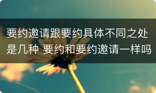 要约邀请跟要约具体不同之处是几种 要约和要约邀请一样吗