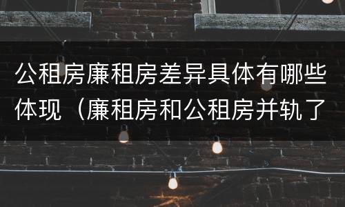 公租房廉租房差异具体有哪些体现（廉租房和公租房并轨了吗）