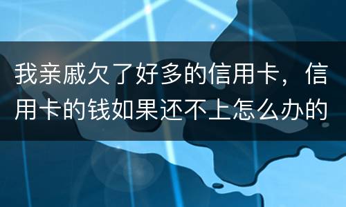 我亲戚欠了好多的信用卡，信用卡的钱如果还不上怎么办的啊