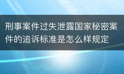 刑事案件过失泄露国家秘密案件的追诉标准是怎么样规定