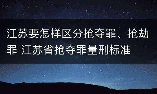 江苏要怎样区分抢夺罪、抢劫罪 江苏省抢夺罪量刑标准