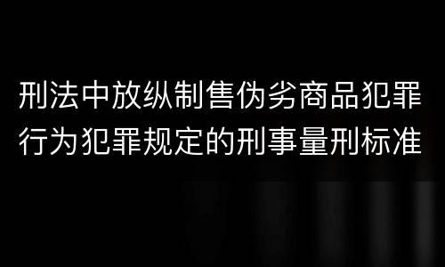 刑法中放纵制售伪劣商品犯罪行为犯罪规定的刑事量刑标准是什么