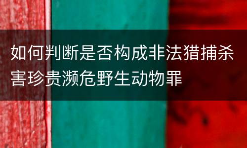 如何判断是否构成非法猎捕杀害珍贵濒危野生动物罪