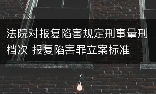 法院对报复陷害规定刑事量刑档次 报复陷害罪立案标准