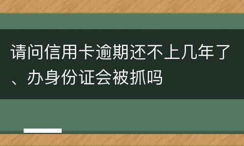 请问信用卡逾期还不上几年了、办身份证会被抓吗