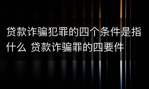 贷款诈骗犯罪的四个条件是指什么 贷款诈骗罪的四要件
