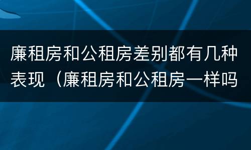 廉租房和公租房差别都有几种表现（廉租房和公租房一样吗?）