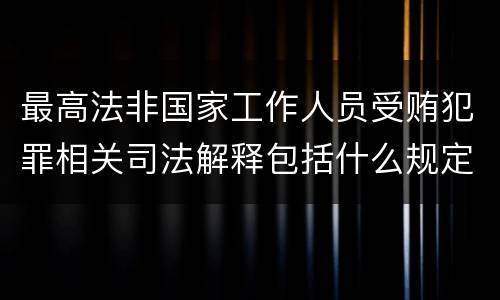 最高法非国家工作人员受贿犯罪相关司法解释包括什么规定