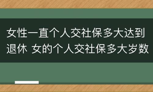 女性一直个人交社保多大达到退休 女的个人交社保多大岁数合适
