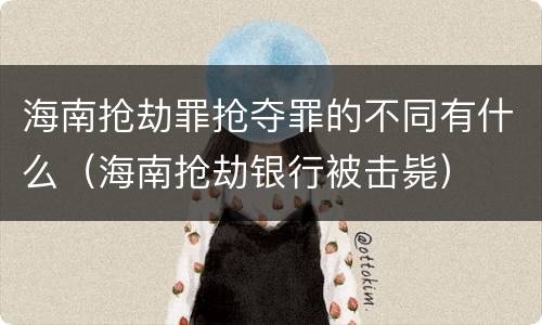 海南抢劫罪抢夺罪的不同有什么（海南抢劫银行被击毙）