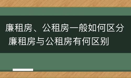 廉租房、公租房一般如何区分 廉租房与公租房有何区别