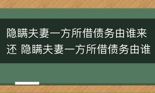 隐瞒夫妻一方所借债务由谁来还 隐瞒夫妻一方所借债务由谁来还呢