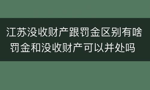 江苏没收财产跟罚金区别有啥 罚金和没收财产可以并处吗