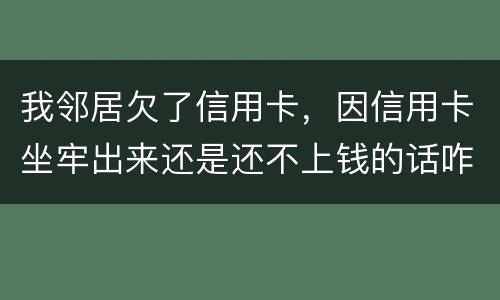 我邻居欠了信用卡，因信用卡坐牢出来还是还不上钱的话咋办