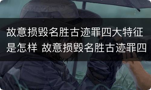 故意损毁名胜古迹罪四大特征是怎样 故意损毁名胜古迹罪四大特征是怎样认定的
