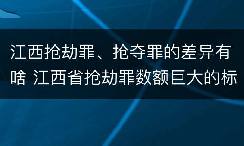 江西抢劫罪、抢夺罪的差异有啥 江西省抢劫罪数额巨大的标准