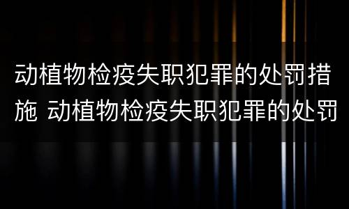 动植物检疫失职犯罪的处罚措施 动植物检疫失职犯罪的处罚措施有
