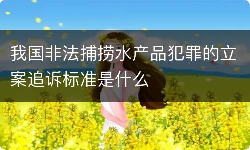 我国非法捕捞水产品犯罪的立案追诉标准是什么