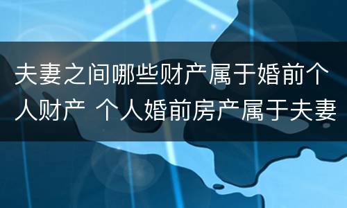夫妻之间哪些财产属于婚前个人财产 个人婚前房产属于夫妻共同财产吗