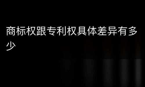 商标权跟专利权具体差异有多少
