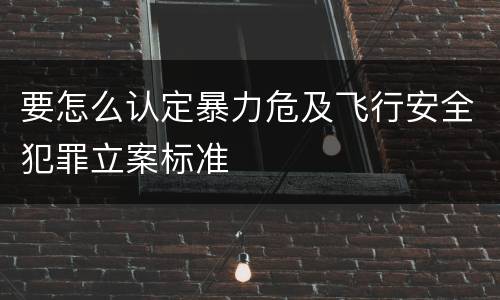 要怎么认定暴力危及飞行安全犯罪立案标准