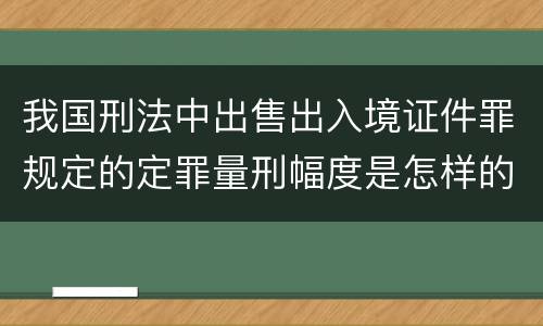 我国刑法中出售出入境证件罪规定的定罪量刑幅度是怎样的