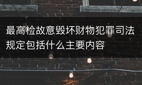最高检故意毁坏财物犯罪司法规定包括什么主要内容