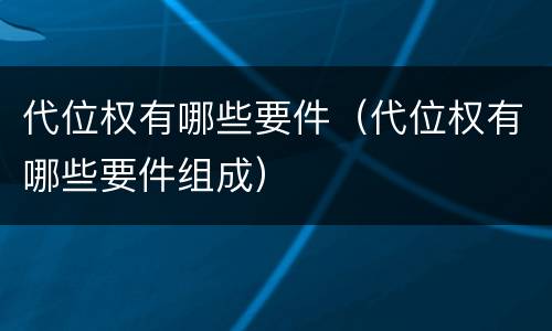 代位权有哪些要件（代位权有哪些要件组成）