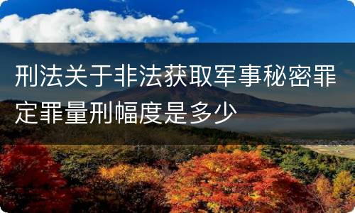 刑法关于非法获取军事秘密罪定罪量刑幅度是多少