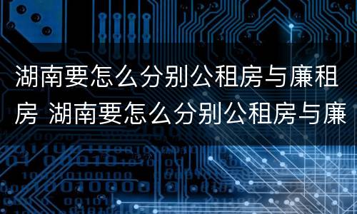 湖南要怎么分别公租房与廉租房 湖南要怎么分别公租房与廉租房的区别