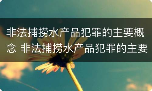 非法捕捞水产品犯罪的主要概念 非法捕捞水产品犯罪的主要概念是