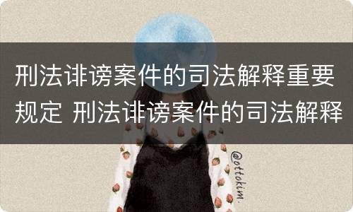 刑法诽谤案件的司法解释重要规定 刑法诽谤案件的司法解释重要规定是