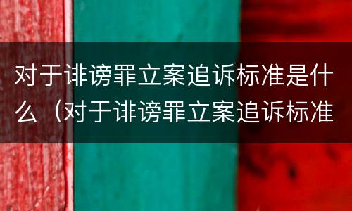 对于诽谤罪立案追诉标准是什么（对于诽谤罪立案追诉标准是什么样的）
