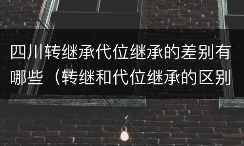 四川转继承代位继承的差别有哪些（转继和代位继承的区别）