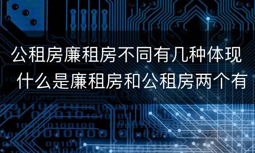 公租房廉租房不同有几种体现 什么是廉租房和公租房两个有什么特点