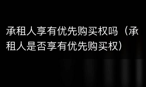 承租人享有优先购买权吗（承租人是否享有优先购买权）