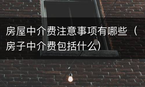 房屋中介费注意事项有哪些（房子中介费包括什么）
