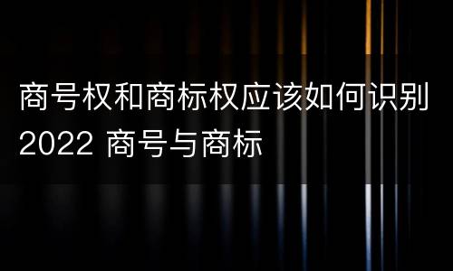 商号权和商标权应该如何识别2022 商号与商标