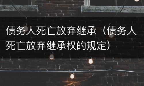 债务人死亡放弃继承（债务人死亡放弃继承权的规定）