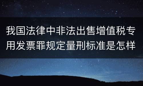 我国法律中非法出售增值税专用发票罪规定量刑标准是怎样