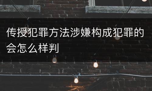 传授犯罪方法涉嫌构成犯罪的会怎么样判