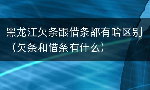 黑龙江欠条跟借条都有啥区别（欠条和借条有什么）